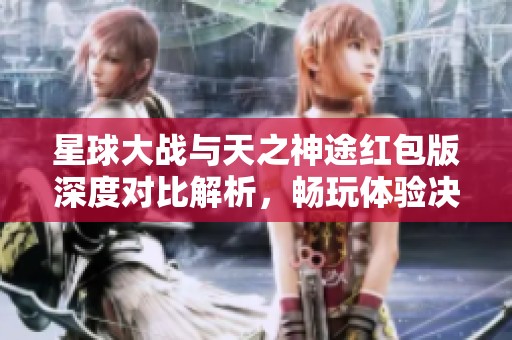 星球大战与天之神途红包版深度对比解析，畅玩体验决策指南助你选择最佳游戏
