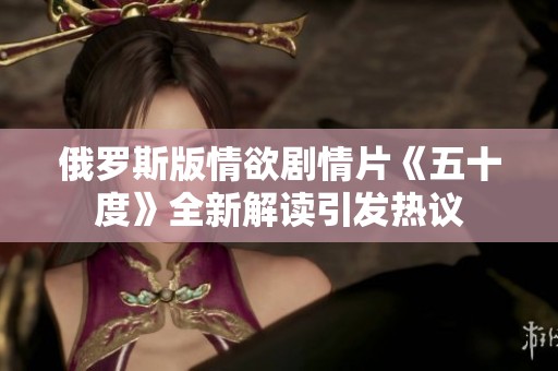 俄罗斯版情欲剧情片《五十度》全新解读引发热议