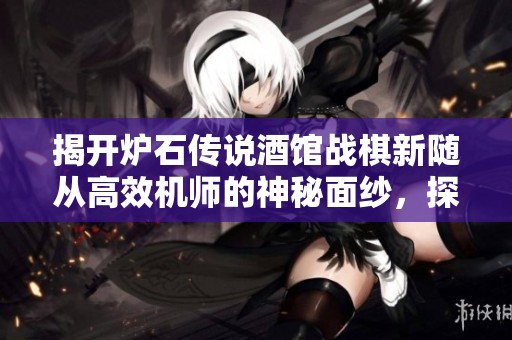 揭开炉石传说酒馆战棋新随从高效机师的神秘面纱，探索跨服激战的新玩法与策略