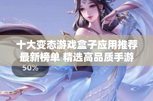 十大变态游戏盒子应用推荐最新榜单 精选高品质手游平台助你畅玩不停