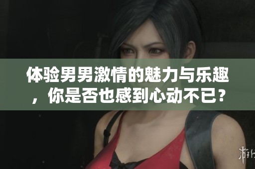 体验男男激情的魅力与乐趣，你是否也感到心动不已？