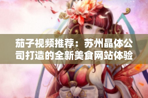 茄子视频推荐：苏州晶体公司打造的全新美食网站体验之旅