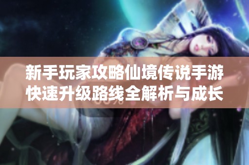 新手玩家攻略仙境传说手游快速升级路线全解析与成长秘籍分享