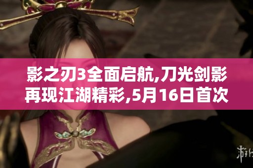 影之刃3全面启航,刀光剑影再现江湖精彩,5月16日首次测试诚邀玩家体验