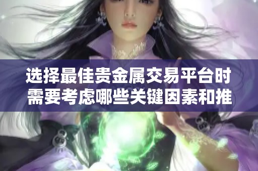 选择最佳贵金属交易平台时需要考虑哪些关键因素和推荐选项