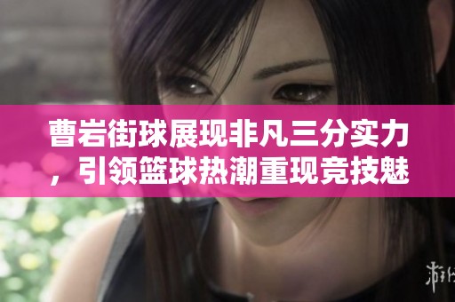 曹岩街球展现非凡三分实力，引领篮球热潮重现竞技魅力与激情