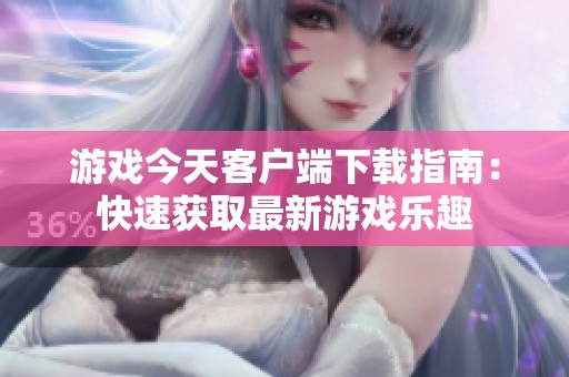 游戏今天客户端下载指南：快速获取最新游戏乐趣