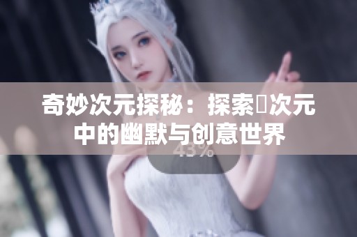 奇妙次元探秘：探索囧次元中的幽默与创意世界