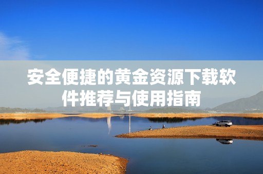 安全便捷的黄金资源下载软件推荐与使用指南