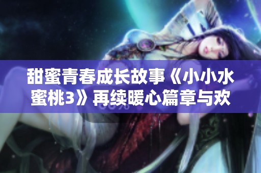 甜蜜青春成长故事《小小水蜜桃3》再续暖心篇章与欢笑回忆