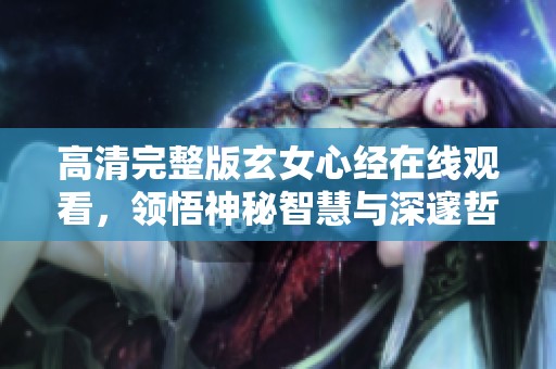 高清完整版玄女心经在线观看，领悟神秘智慧与深邃哲理