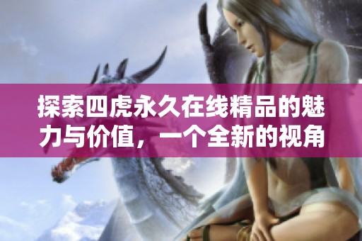 探索四虎永久在线精品的魅力与价值，一个全新的视角解读