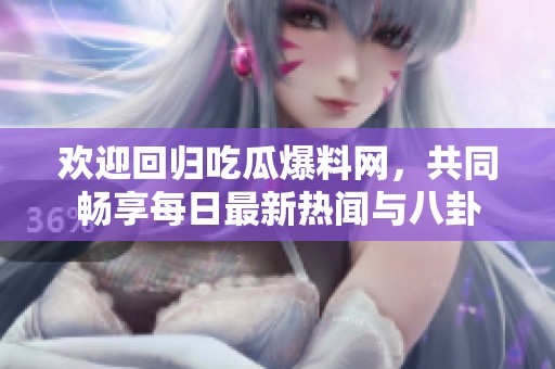 欢迎回归吃瓜爆料网，共同畅享每日最新热闻与八卦