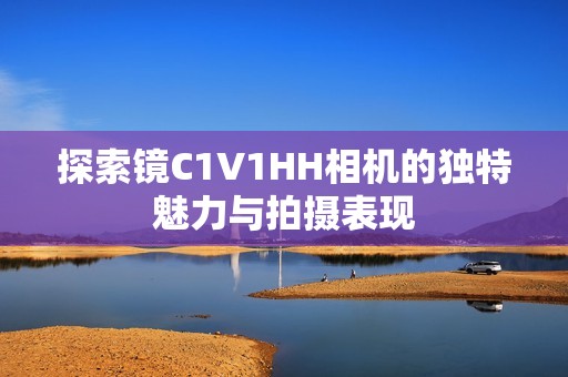 探索镜C1V1HH相机的独特魅力与拍摄表现