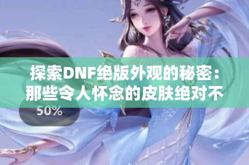 探索DNF绝版外观的秘密：那些令人怀念的皮肤绝对不能错过！