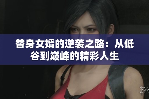 替身女婿的逆袭之路：从低谷到巅峰的精彩人生