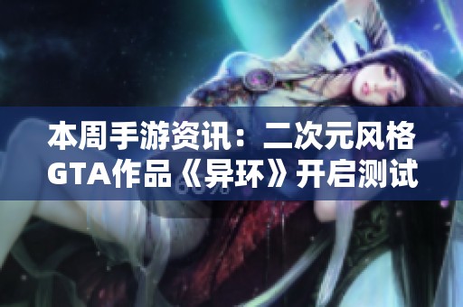 本周手游资讯：二次元风格GTA作品《异环》开启测试，库洛是否真的将改为腾讯名下
