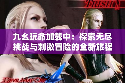 九幺玩命加载中：探索无尽挑战与刺激冒险的全新旅程