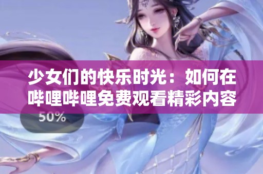 少女们的快乐时光：如何在哔哩哔哩免费观看精彩内容