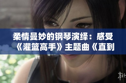 柔情曼妙的钢琴演绎：感受《灌篮高手》主题曲《直到世界尽头》的心灵之旅