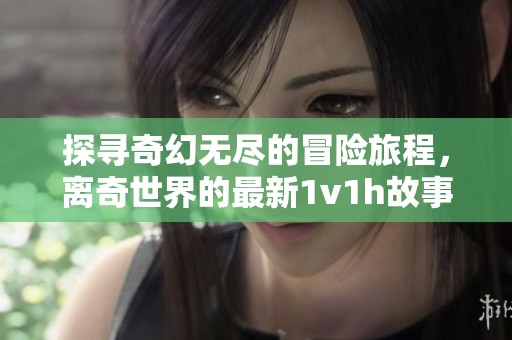 探寻奇幻无尽的冒险旅程，离奇世界的最新1v1h故事揭秘
