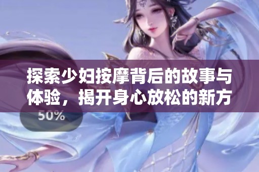 探索少妇按摩背后的故事与体验，揭开身心放松的新方式