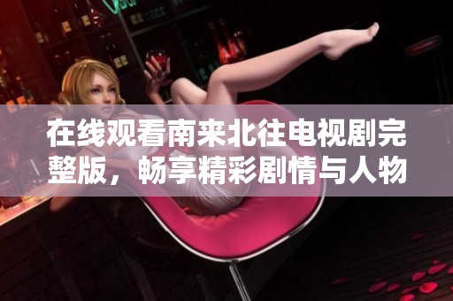 在线观看南来北往电视剧完整版，畅享精彩剧情与人物发展