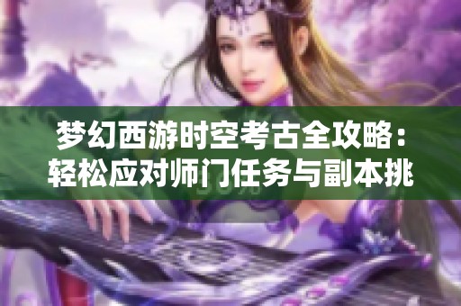 梦幻西游时空考古全攻略：轻松应对师门任务与副本挑战的方法分享