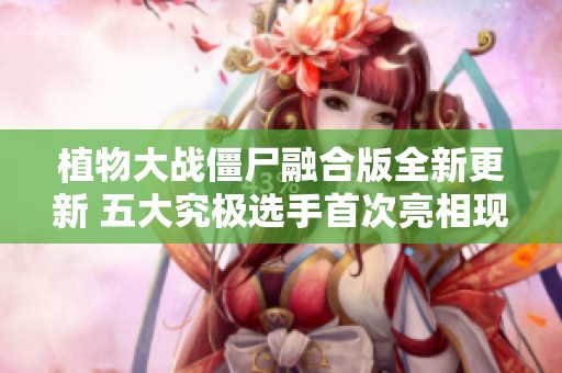 植物大战僵尸融合版全新更新 五大究极选手首次亮相现已开放免费试玩