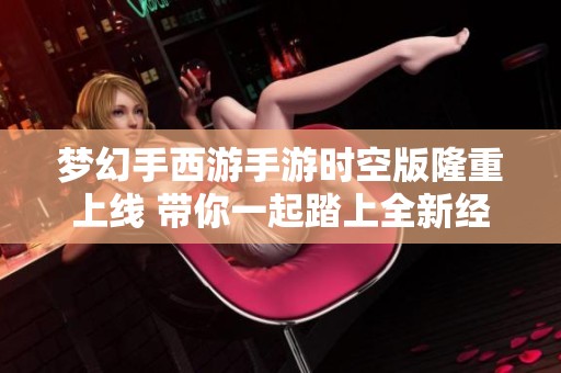 梦幻手西游手游时空版隆重上线 带你一起踏上全新经典西游冒险之旅