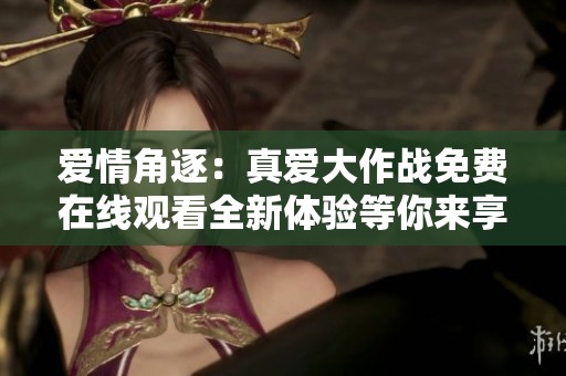 爱情角逐：真爱大作战免费在线观看全新体验等你来享受