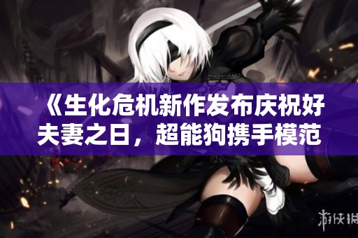 《生化危机新作发布庆祝好夫妻之日，超能狗携手模范夫妻重温甜蜜时光》