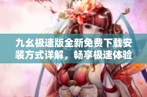 九幺极速版全新免费下载安装方式详解，畅享极速体验