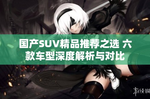 国产SUV精品推荐之选 六款车型深度解析与对比