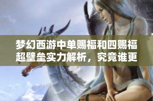 梦幻西游中单赐福和四赐福超壁垒实力解析，究竟谁更胜善恶宠物之上