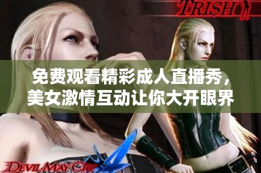 免费观看精彩成人直播秀，美女激情互动让你大开眼界