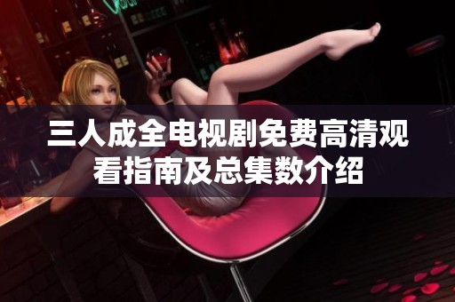 三人成全电视剧免费高清观看指南及总集数介绍