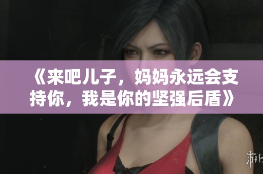 《来吧儿子，妈妈永远会支持你，我是你的坚强后盾》