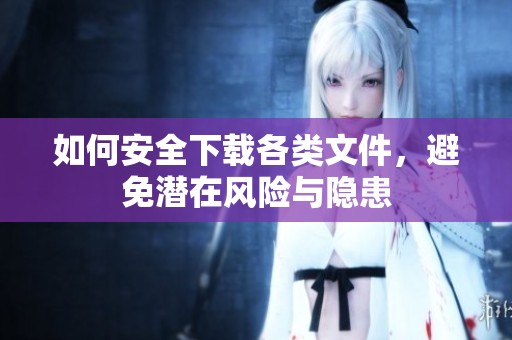 如何安全下载各类文件，避免潜在风险与隐患