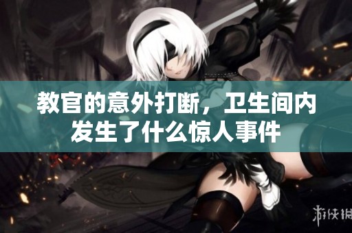 教官的意外打断，卫生间内发生了什么惊人事件