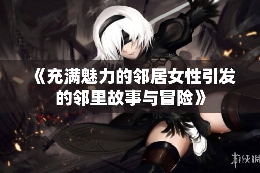 《充满魅力的邻居女性引发的邻里故事与冒险》