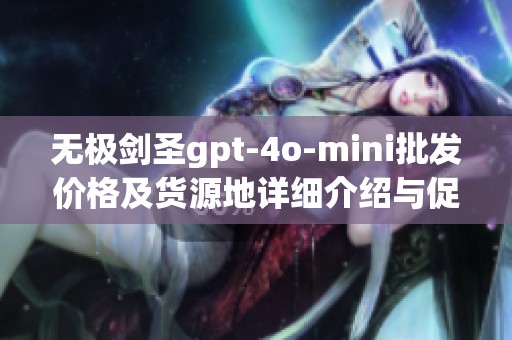 无极剑圣gpt-4o-mini批发价格及货源地详细介绍与促销活动信息