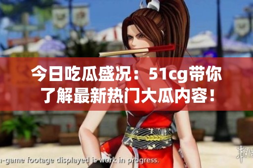 今日吃瓜盛况：51cg带你了解最新热门大瓜内容！