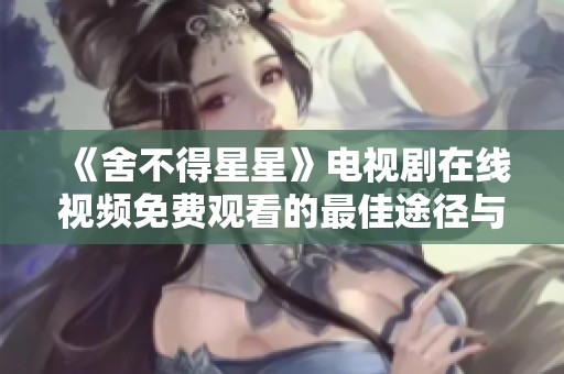 《舍不得星星》电视剧在线视频免费观看的最佳途径与平台推荐