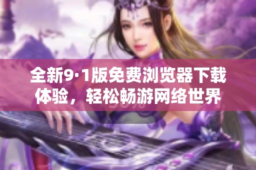 全新9·1版免费浏览器下载体验，轻松畅游网络世界