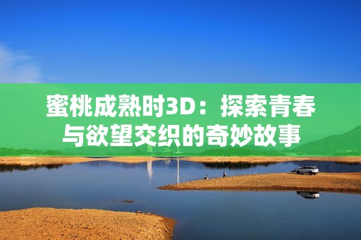 蜜桃成熟时3D：探索青春与欲望交织的奇妙故事