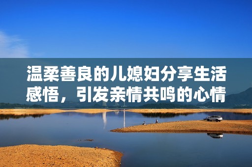 温柔善良的儿媳妇分享生活感悟，引发亲情共鸣的心情故事