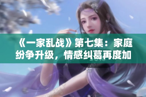 《一家乱战》第七集：家庭纷争升级，情感纠葛再度加剧