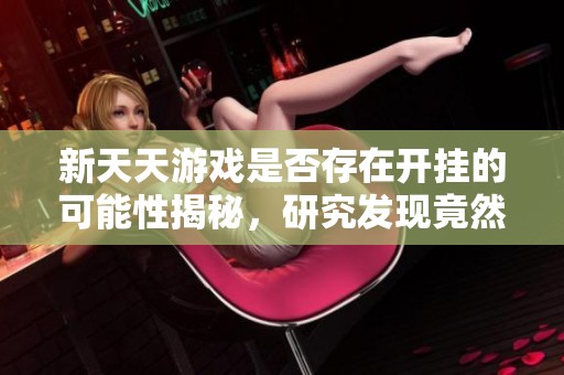 新天天游戏是否存在开挂的可能性揭秘，研究发现竟然可以进行外挂操作