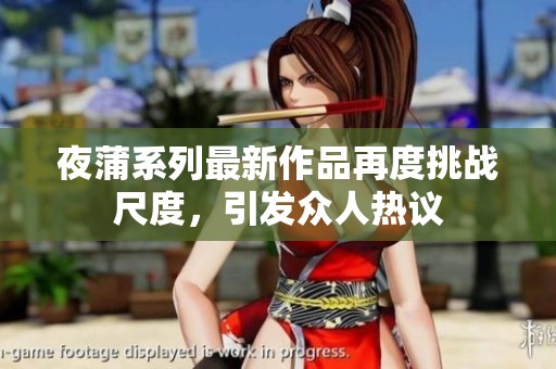 夜蒲系列最新作品再度挑战尺度，引发众人热议